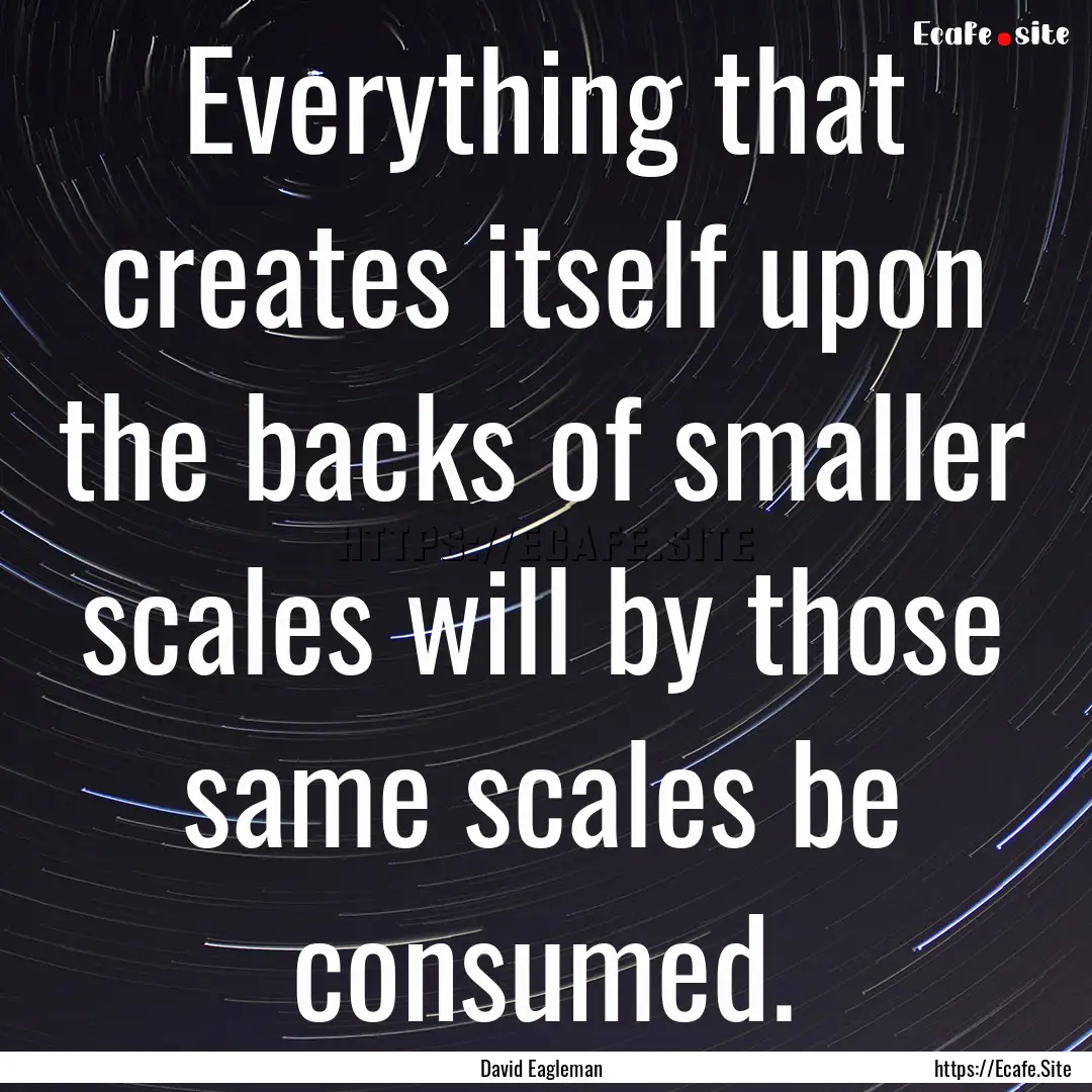 Everything that creates itself upon the backs.... : Quote by David Eagleman