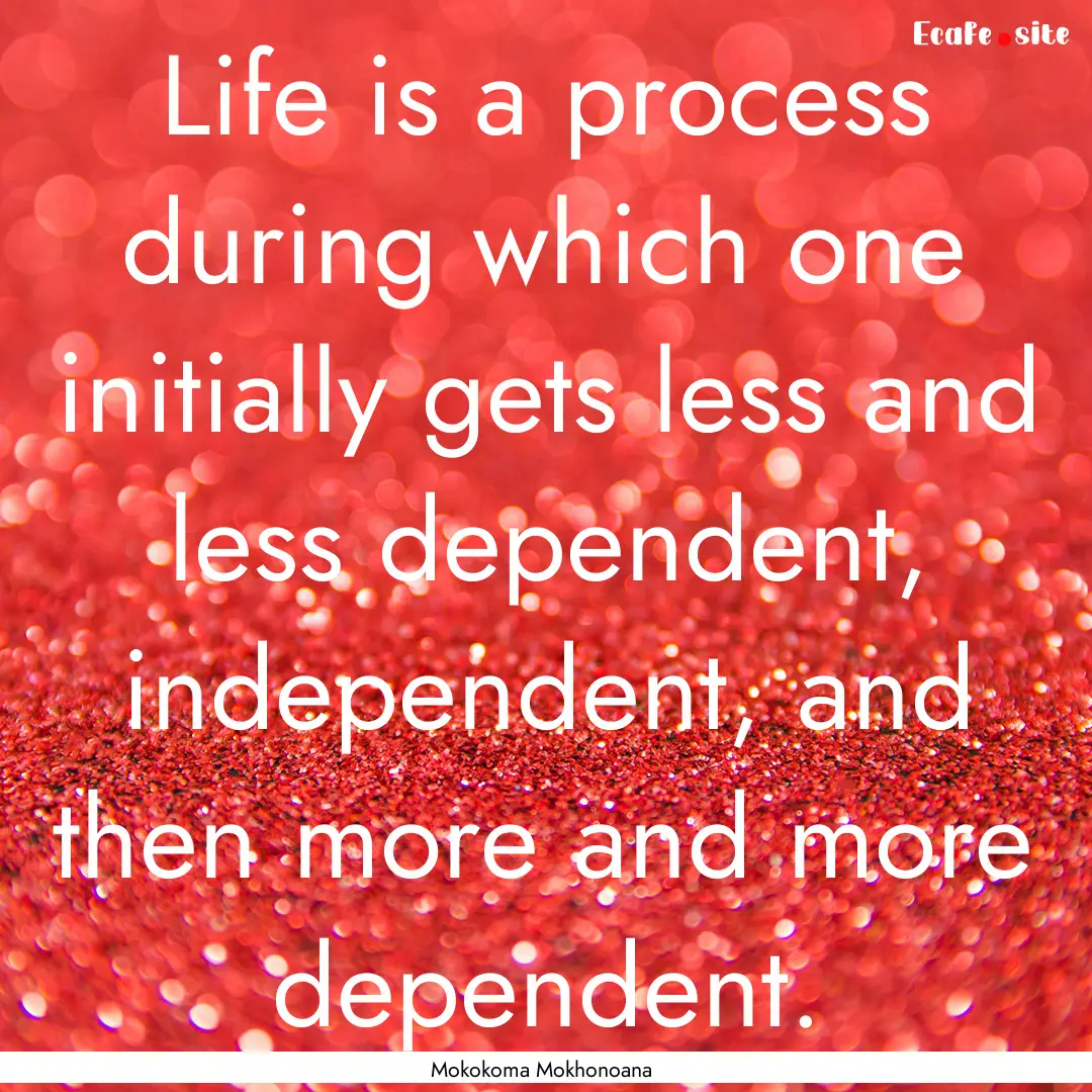 Life is a process during which one initially.... : Quote by Mokokoma Mokhonoana