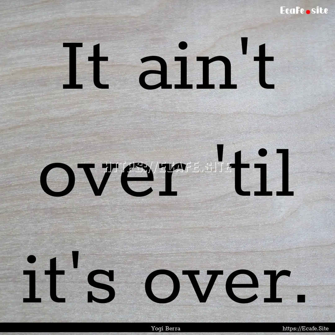 It ain't over 'til it's over. : Quote by Yogi Berra