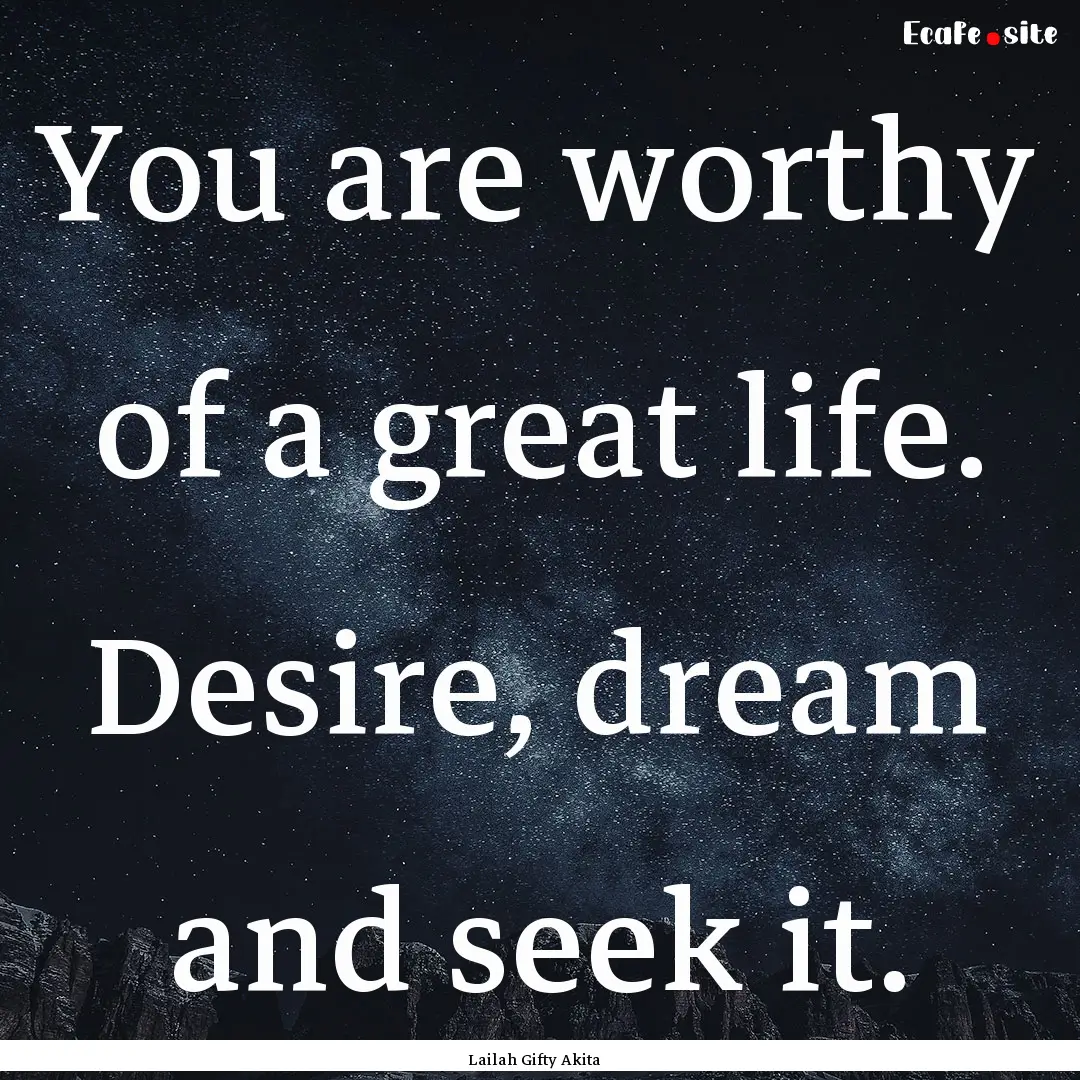 You are worthy of a great life. Desire, dream.... : Quote by Lailah Gifty Akita