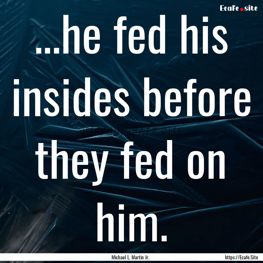 ...he fed his insides before they fed on.... : Quote by Michael L. Martin Jr.