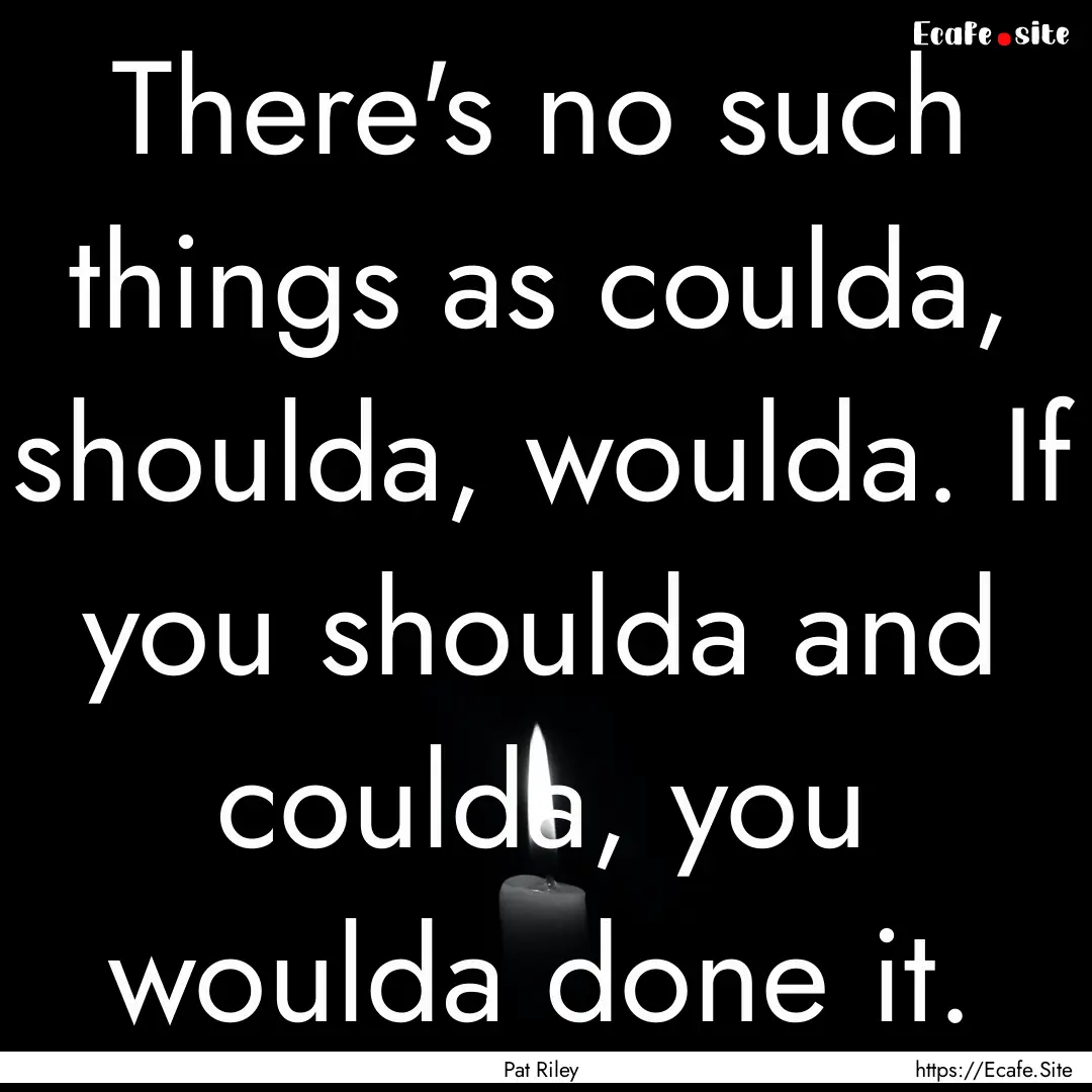 There's no such things as coulda, shoulda,.... : Quote by Pat Riley