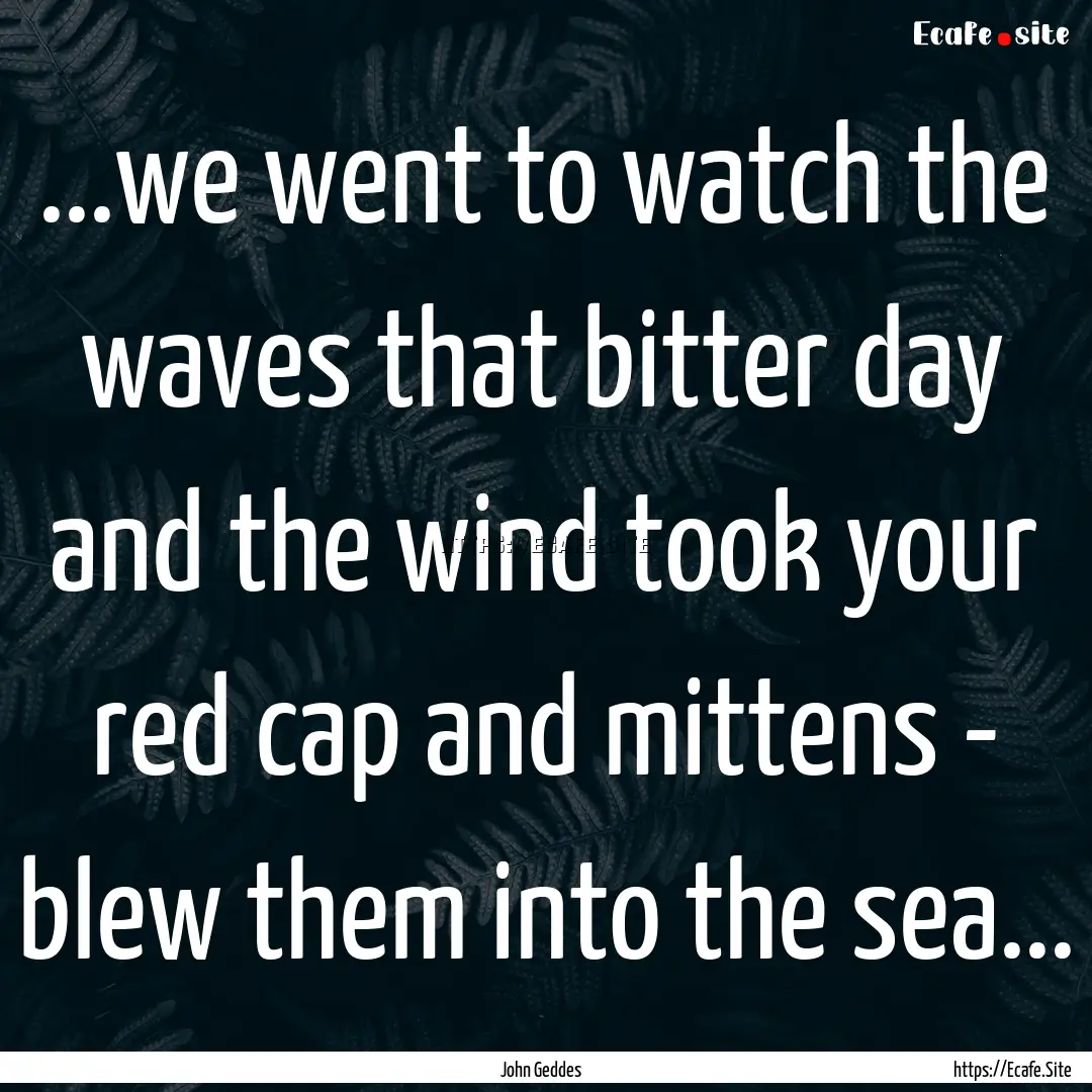 ...we went to watch the waves that bitter.... : Quote by John Geddes