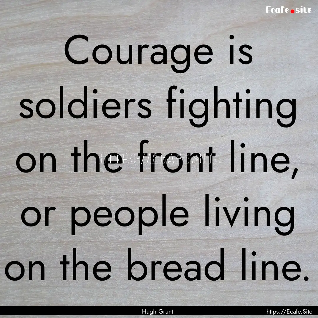 Courage is soldiers fighting on the front.... : Quote by Hugh Grant