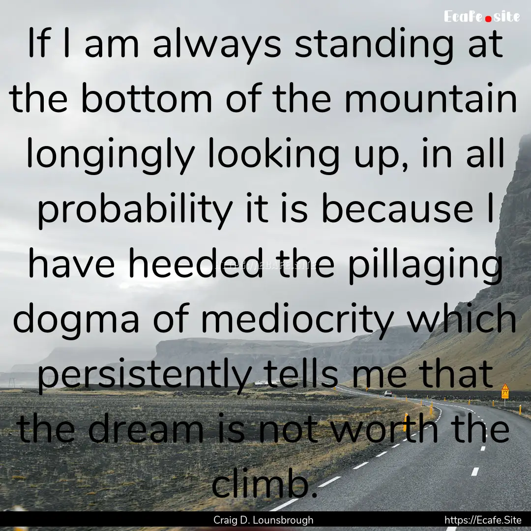 If I am always standing at the bottom of.... : Quote by Craig D. Lounsbrough