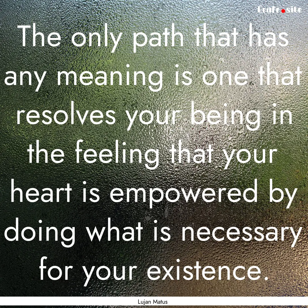 The only path that has any meaning is one.... : Quote by Lujan Matus