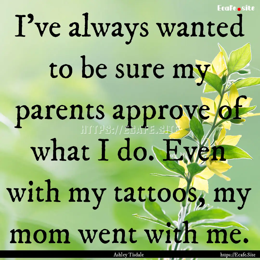 I've always wanted to be sure my parents.... : Quote by Ashley Tisdale