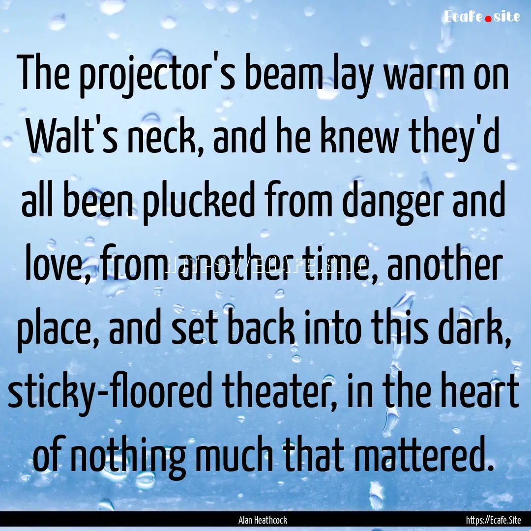 The projector's beam lay warm on Walt's neck,.... : Quote by Alan Heathcock