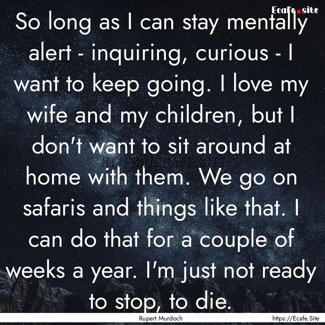 So long as I can stay mentally alert - inquiring,.... : Quote by Rupert Murdoch