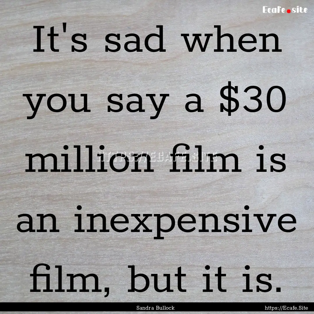 It's sad when you say a $30 million film.... : Quote by Sandra Bullock