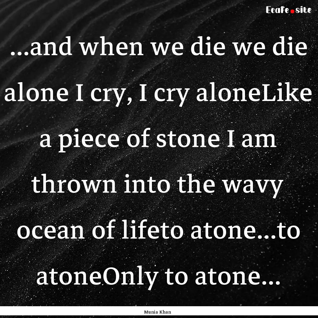 ...and when we die we die alone I cry, I.... : Quote by Munia Khan