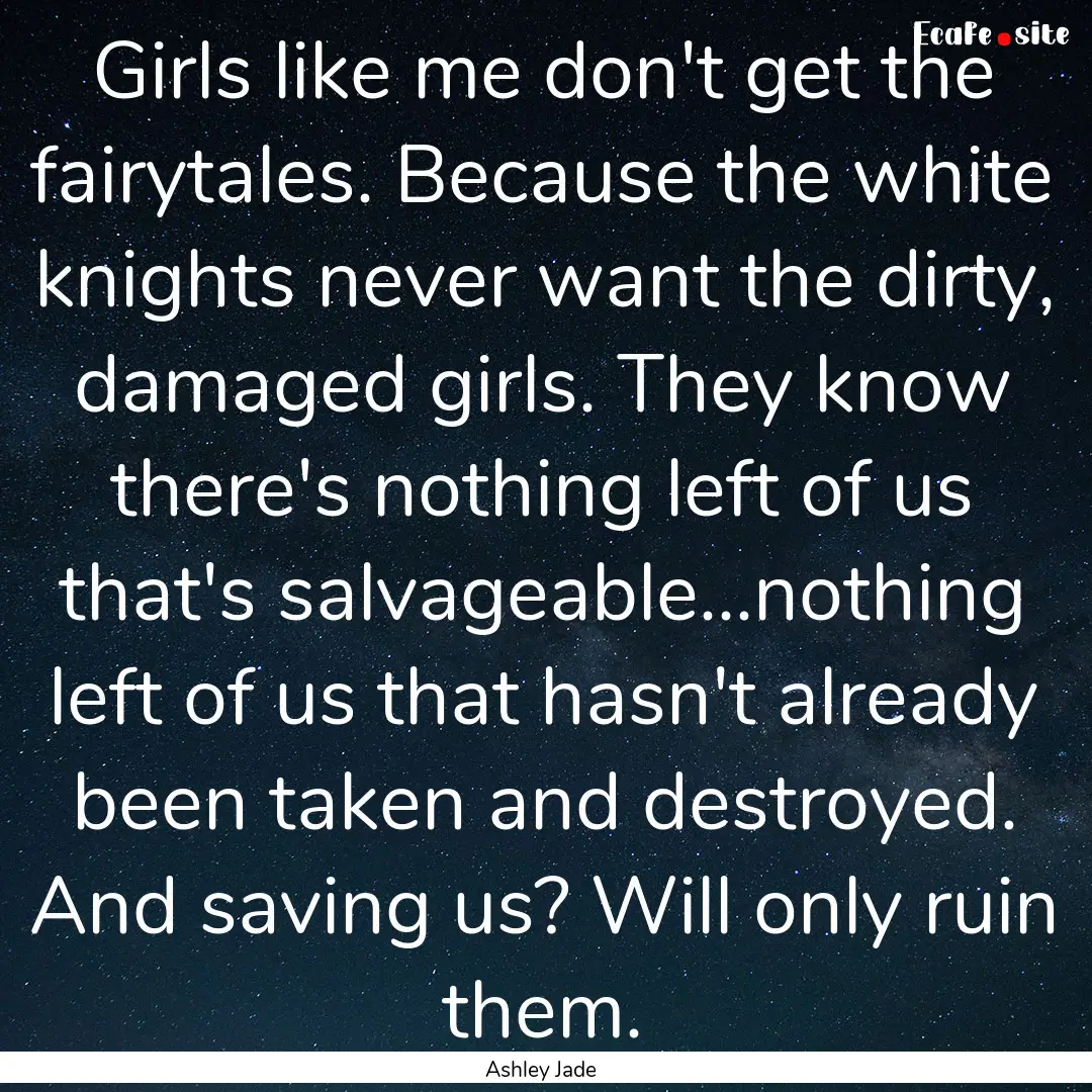 Girls like me don't get the fairytales. Because.... : Quote by Ashley Jade