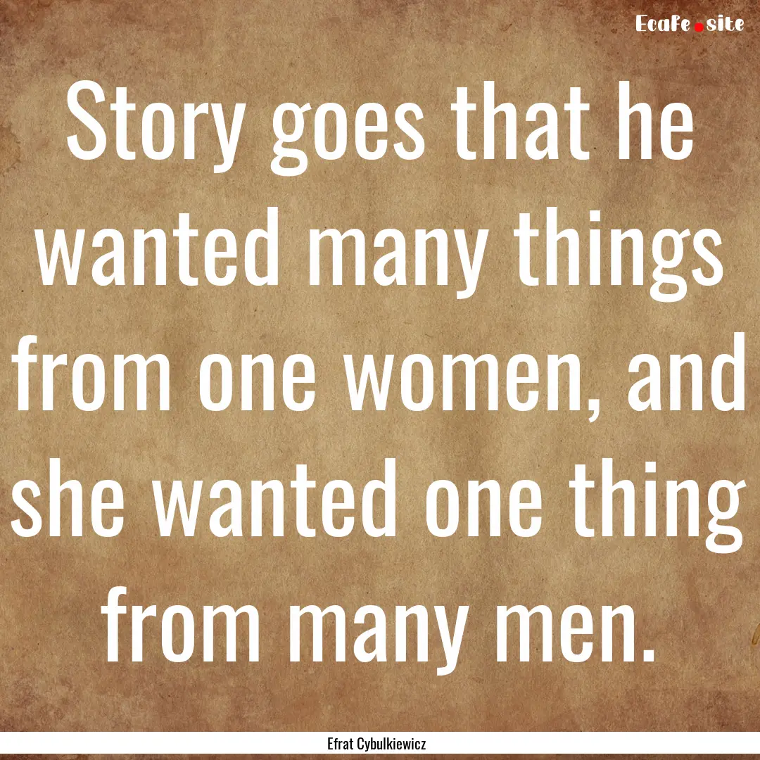 Story goes that he wanted many things from.... : Quote by Efrat Cybulkiewicz