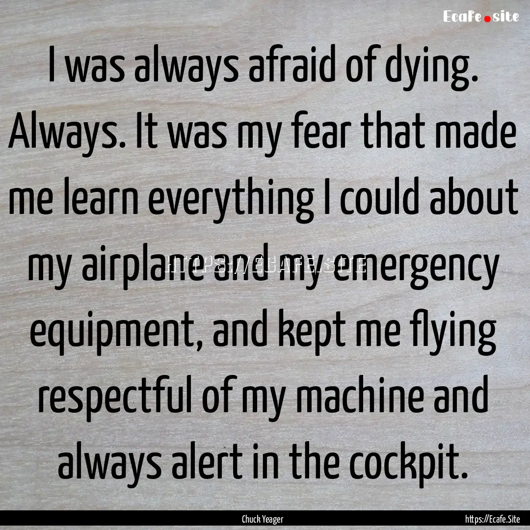 I was always afraid of dying. Always. It.... : Quote by Chuck Yeager