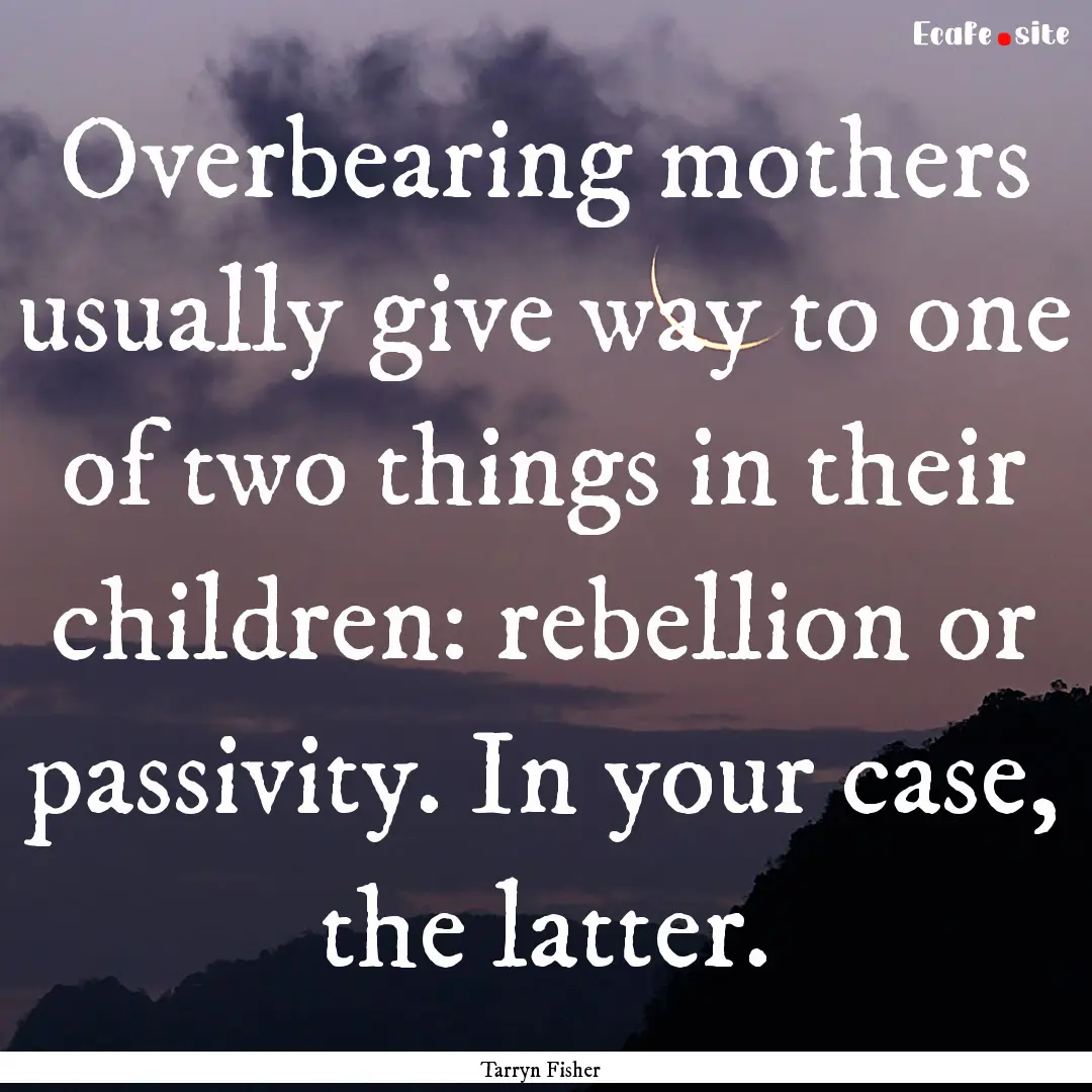 Overbearing mothers usually give way to one.... : Quote by Tarryn Fisher