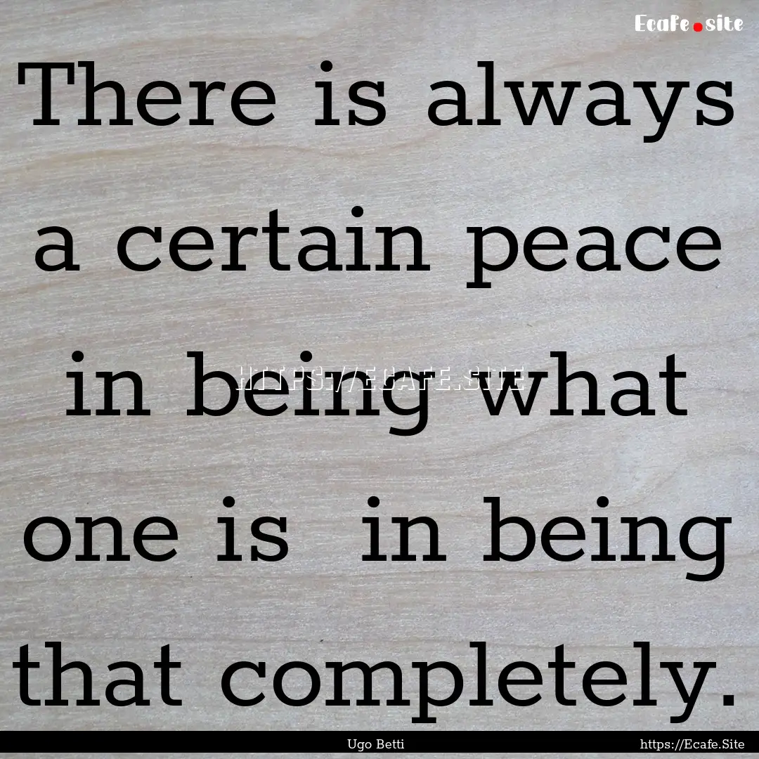 There is always a certain peace in being.... : Quote by Ugo Betti