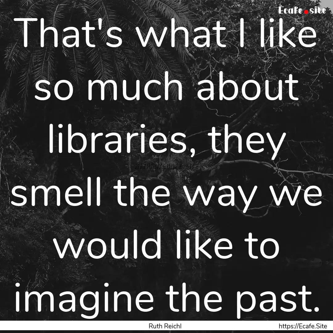 That's what I like so much about libraries,.... : Quote by Ruth Reichl