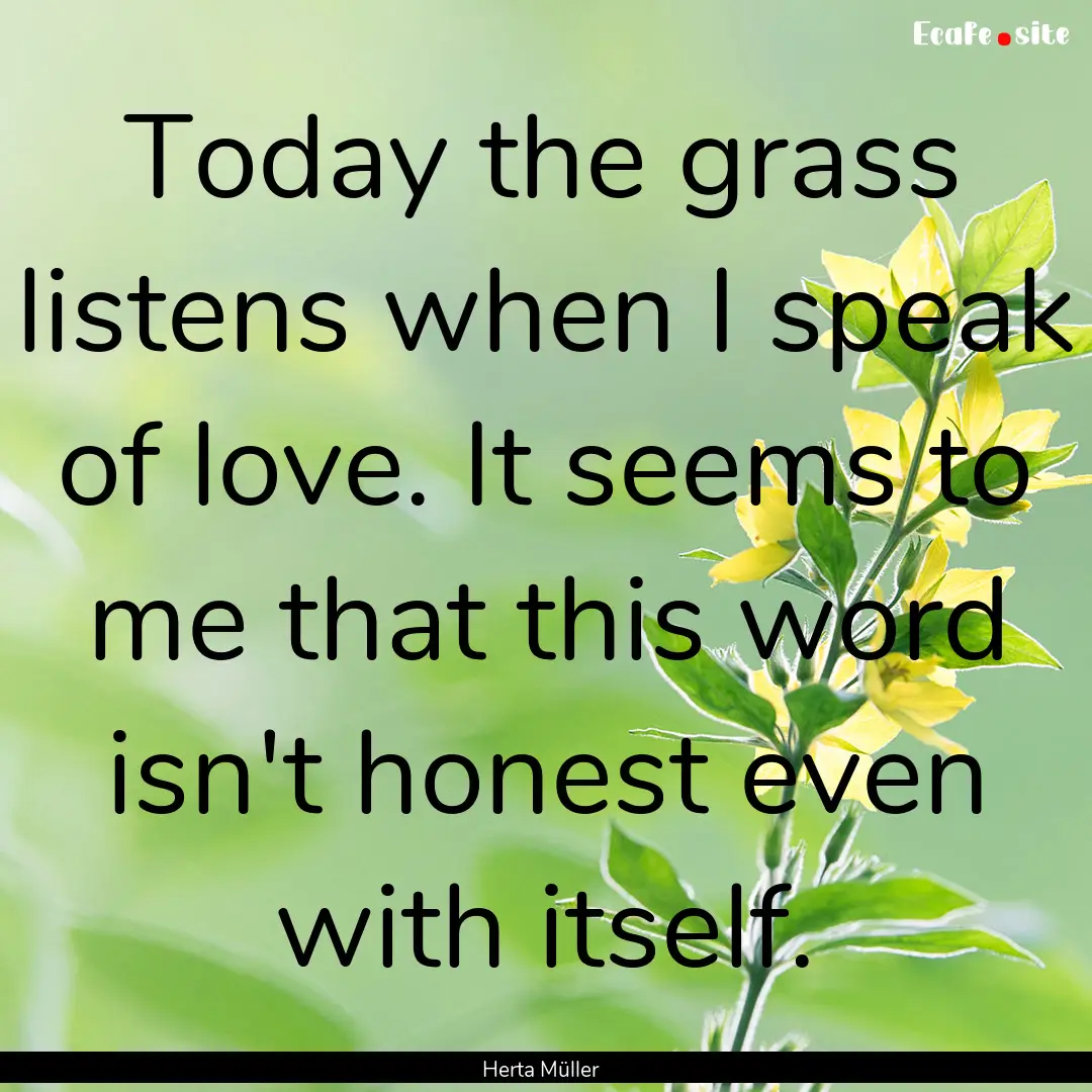 Today the grass listens when I speak of love..... : Quote by Herta Müller