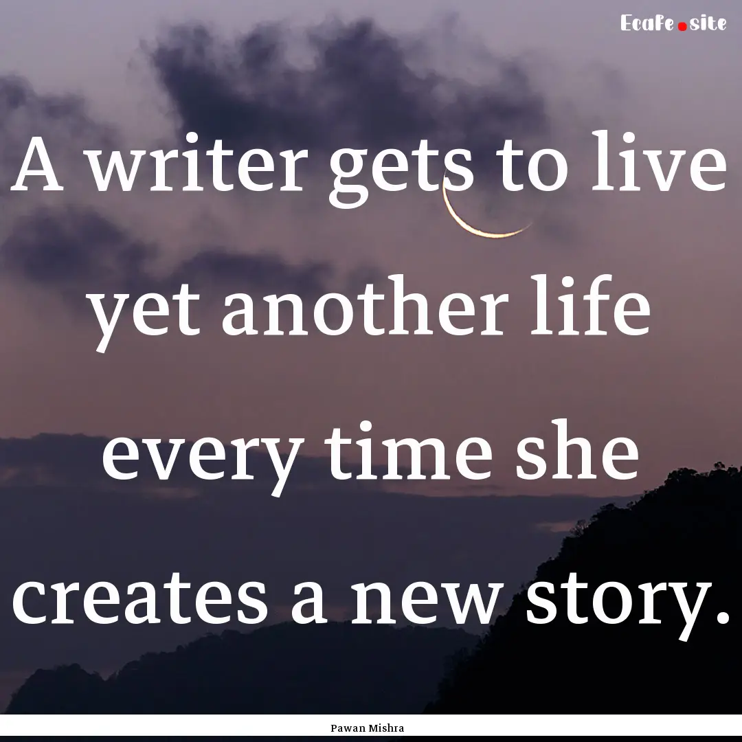 A writer gets to live yet another life every.... : Quote by Pawan Mishra