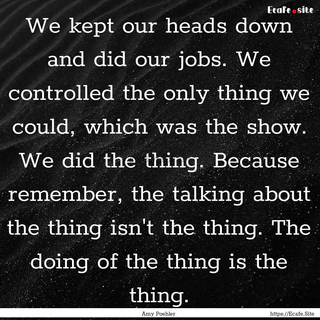 We kept our heads down and did our jobs..... : Quote by Amy Poehler