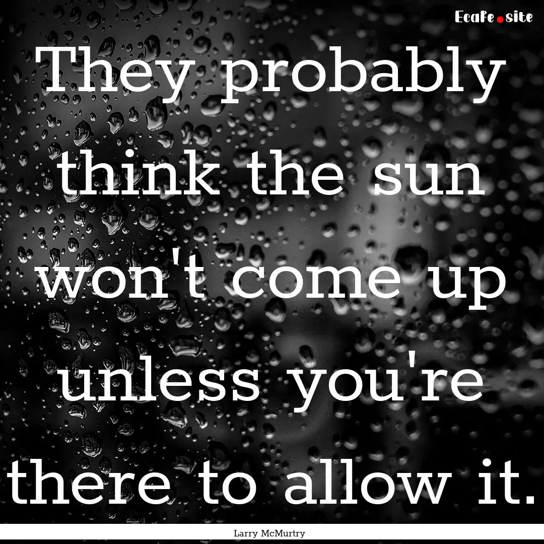 They probably think the sun won't come up.... : Quote by Larry McMurtry