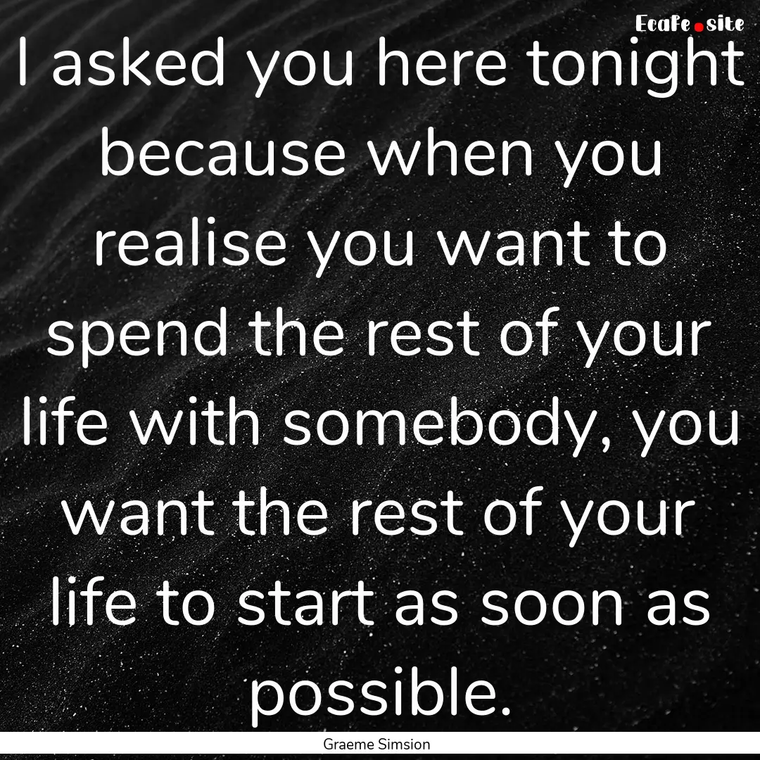 I asked you here tonight because when you.... : Quote by Graeme Simsion