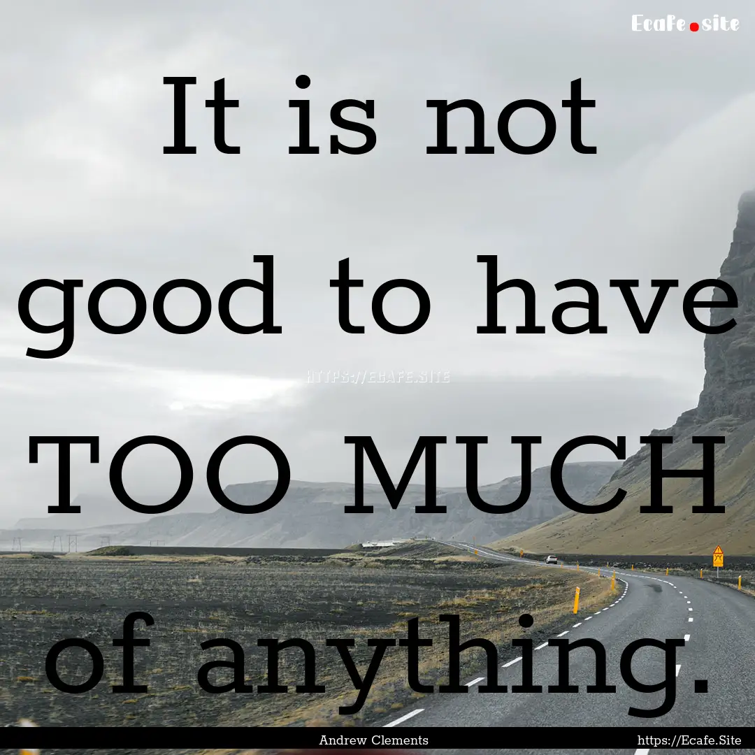 It is not good to have TOO MUCH of anything..... : Quote by Andrew Clements