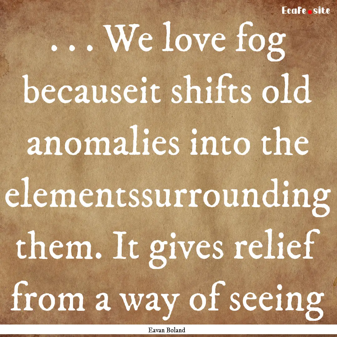 . . . We love fog becauseit shifts old anomalies.... : Quote by Eavan Boland