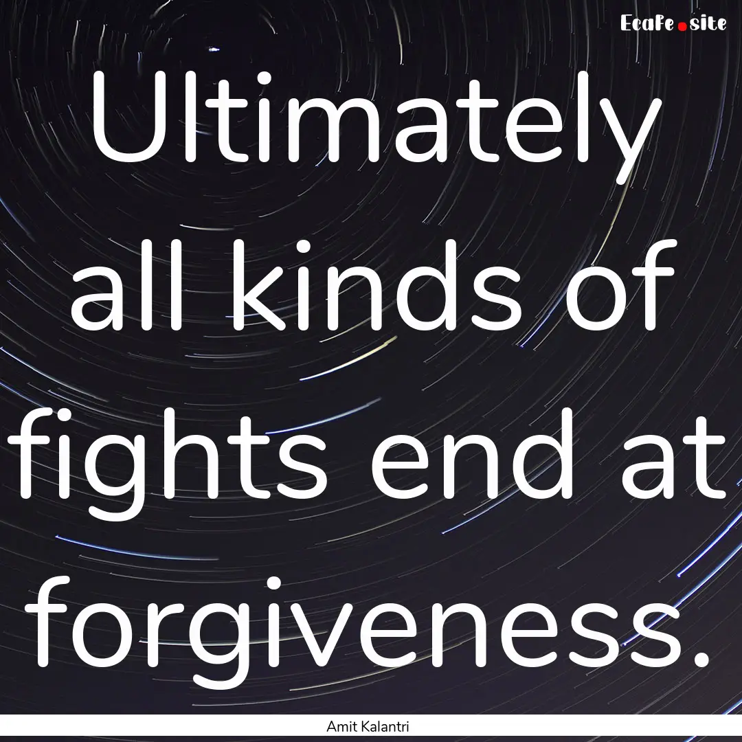 Ultimately all kinds of fights end at forgiveness..... : Quote by Amit Kalantri