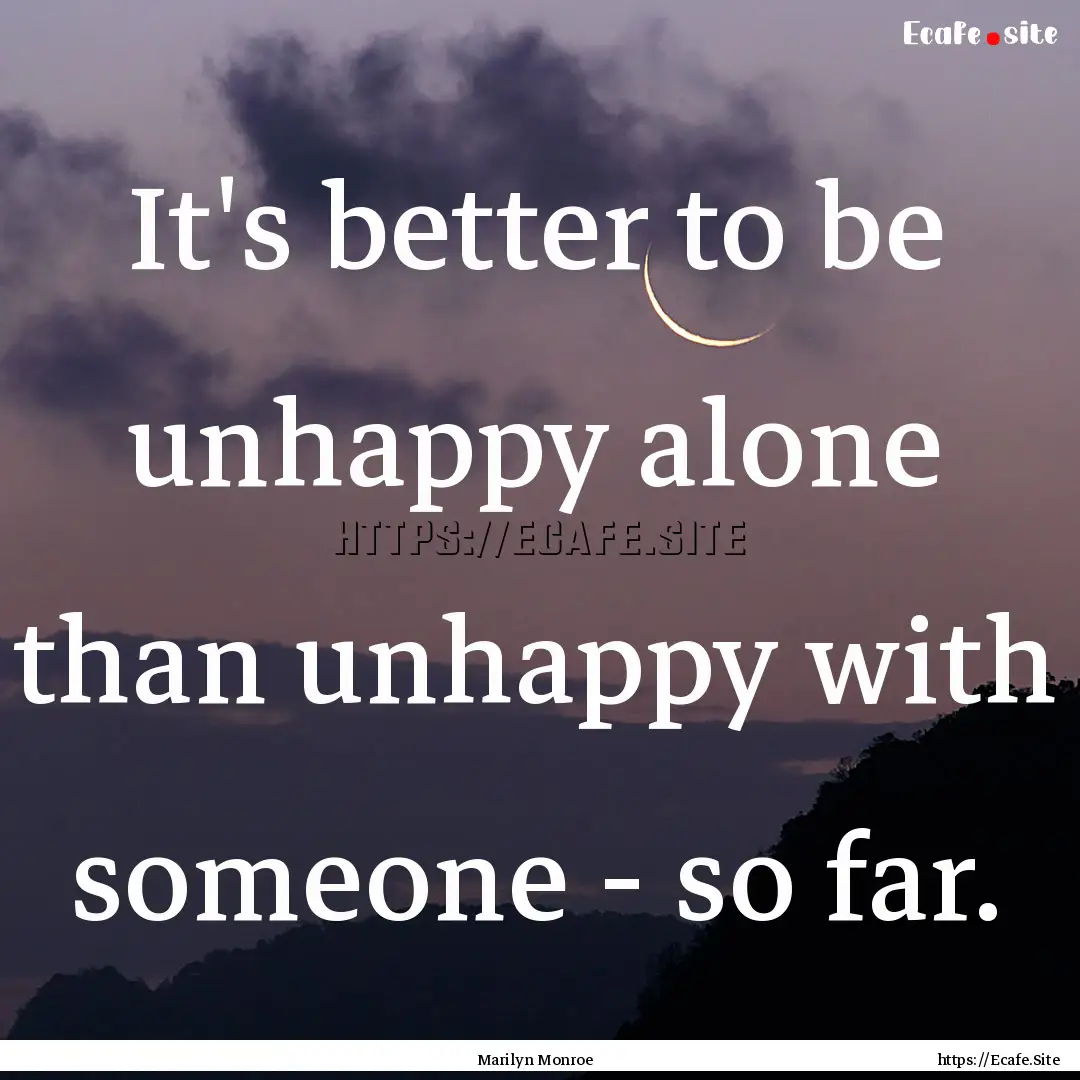 It's better to be unhappy alone than unhappy.... : Quote by Marilyn Monroe