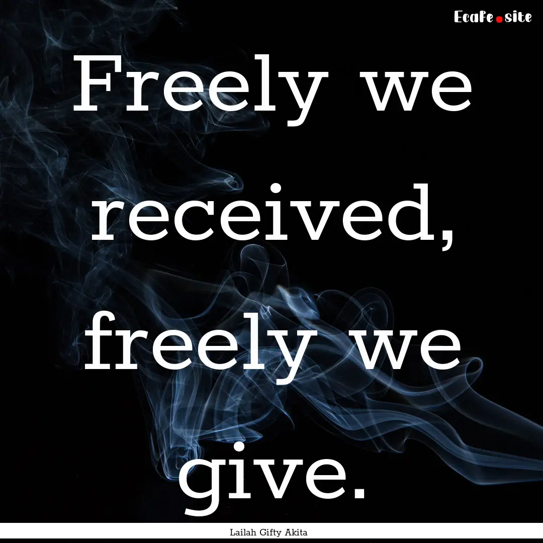 Freely we received, freely we give. : Quote by Lailah Gifty Akita