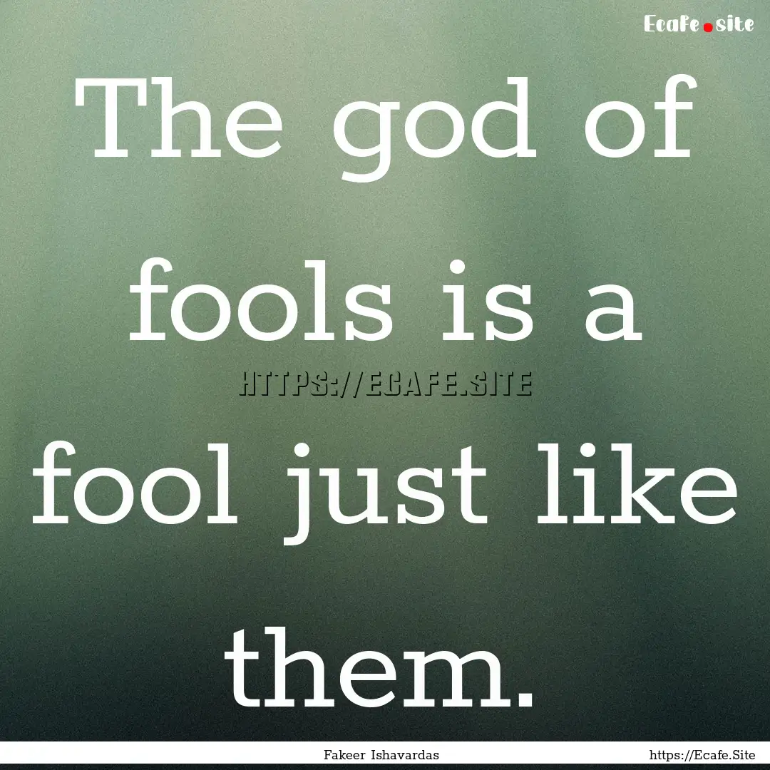 The god of fools is a fool just like them..... : Quote by Fakeer Ishavardas