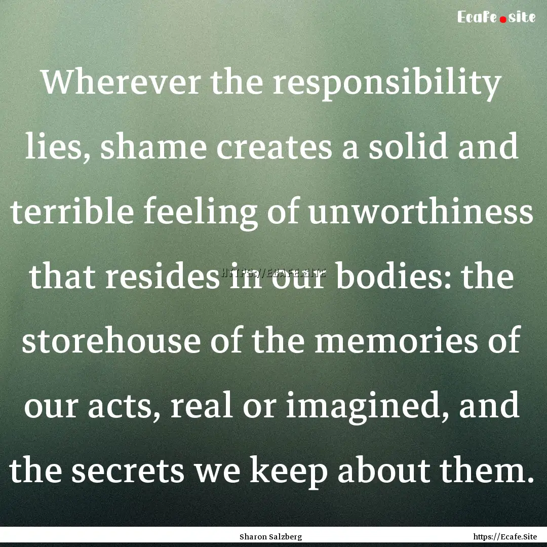 Wherever the responsibility lies, shame creates.... : Quote by Sharon Salzberg