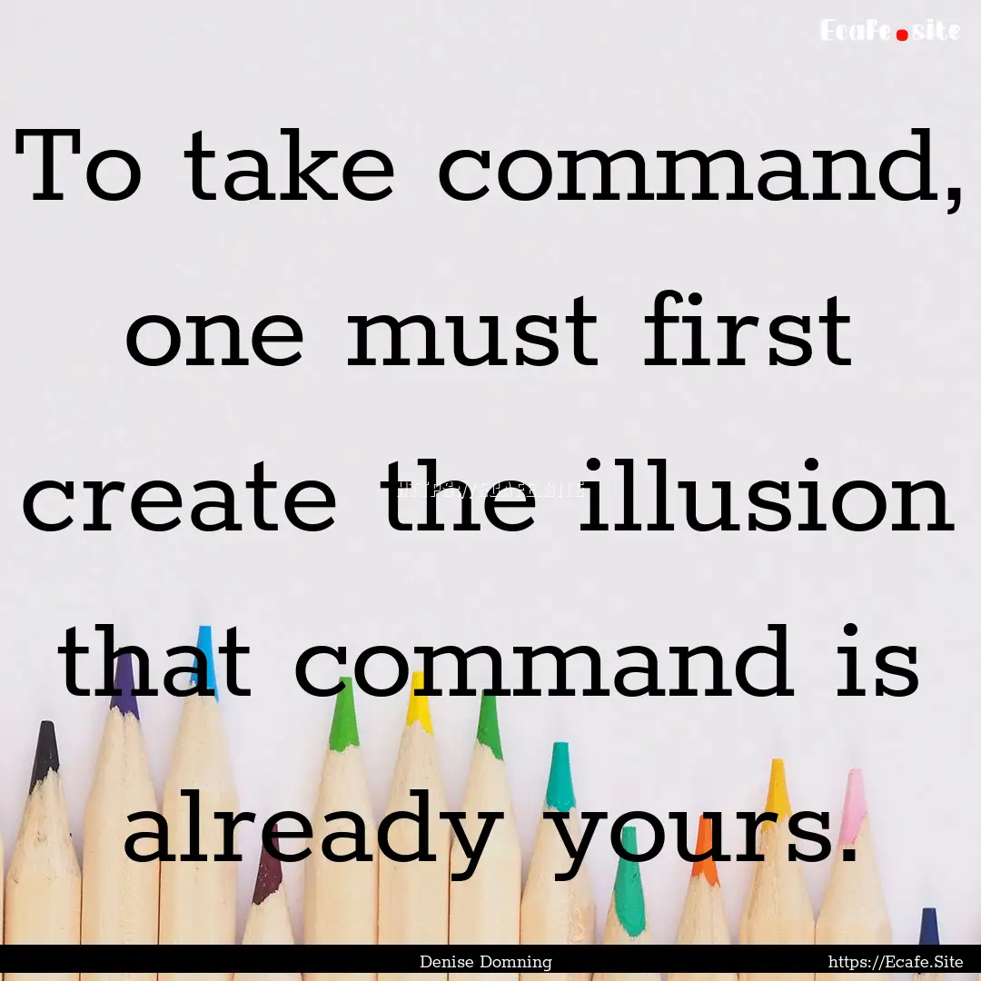 To take command, one must first create the.... : Quote by Denise Domning