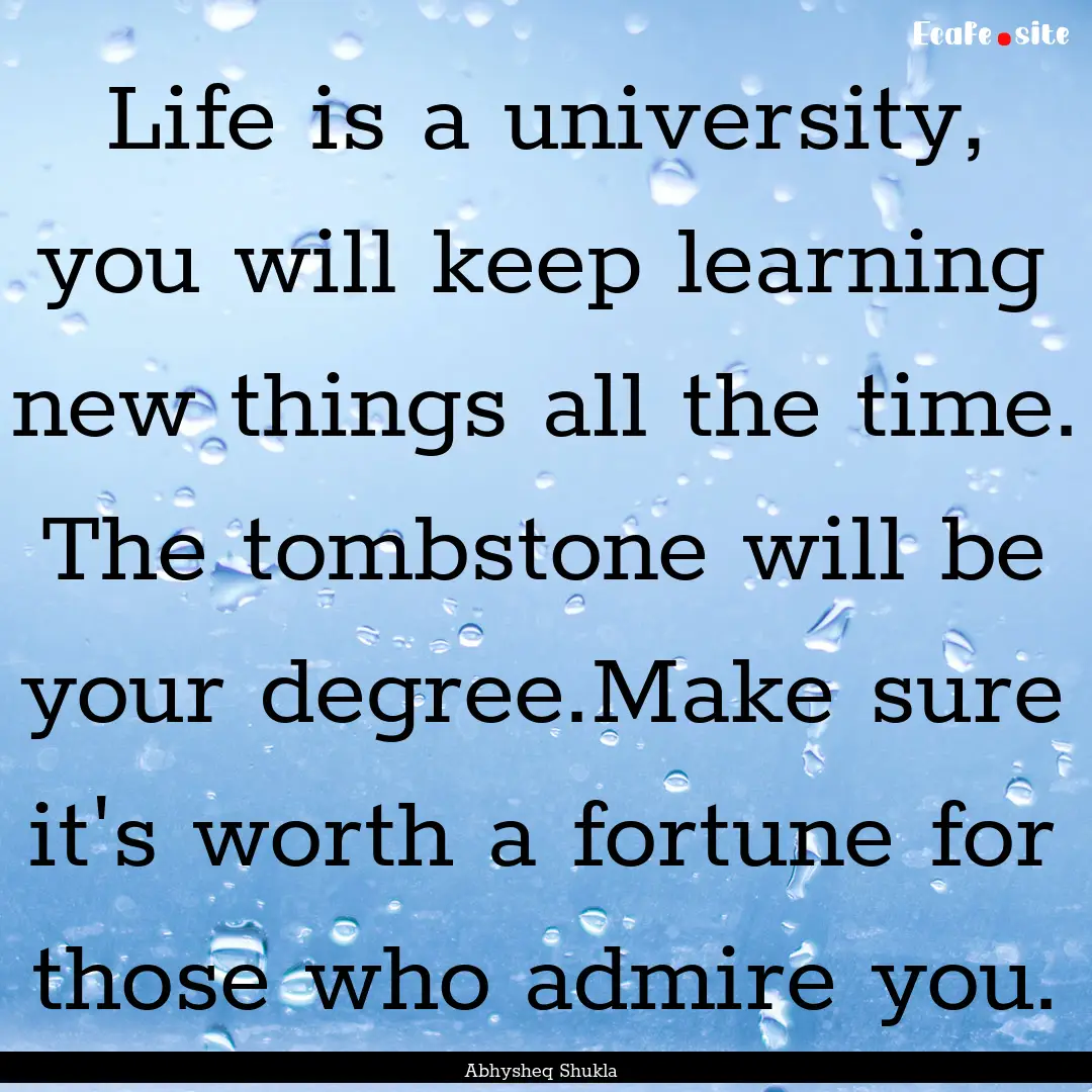 Life is a university, you will keep learning.... : Quote by Abhysheq Shukla