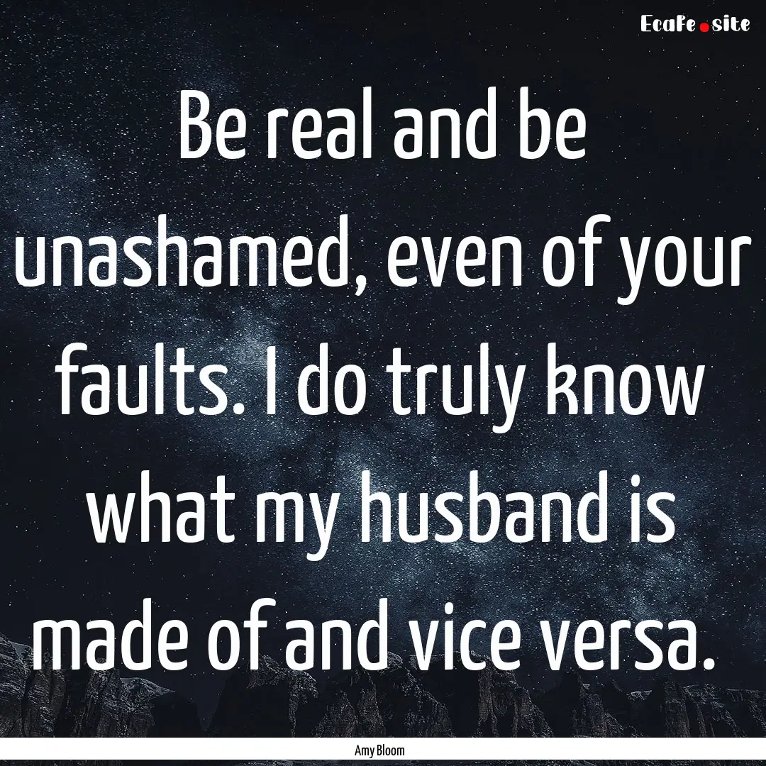 Be real and be unashamed, even of your faults..... : Quote by Amy Bloom