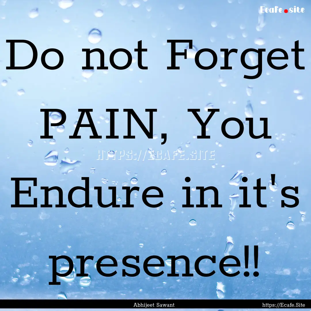 Do not Forget PAIN, You Endure in it's presence!!.... : Quote by Abhijeet Sawant