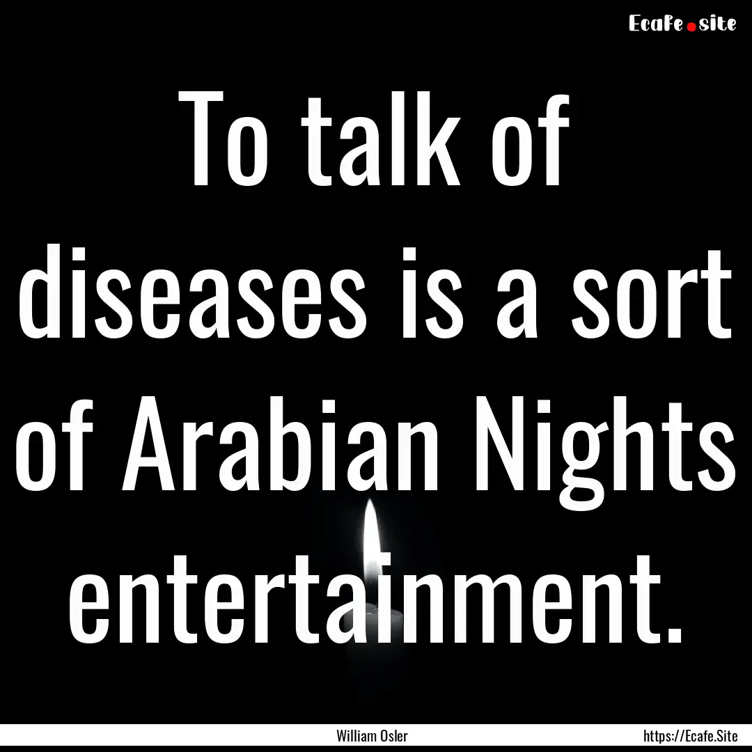 To talk of diseases is a sort of Arabian.... : Quote by William Osler