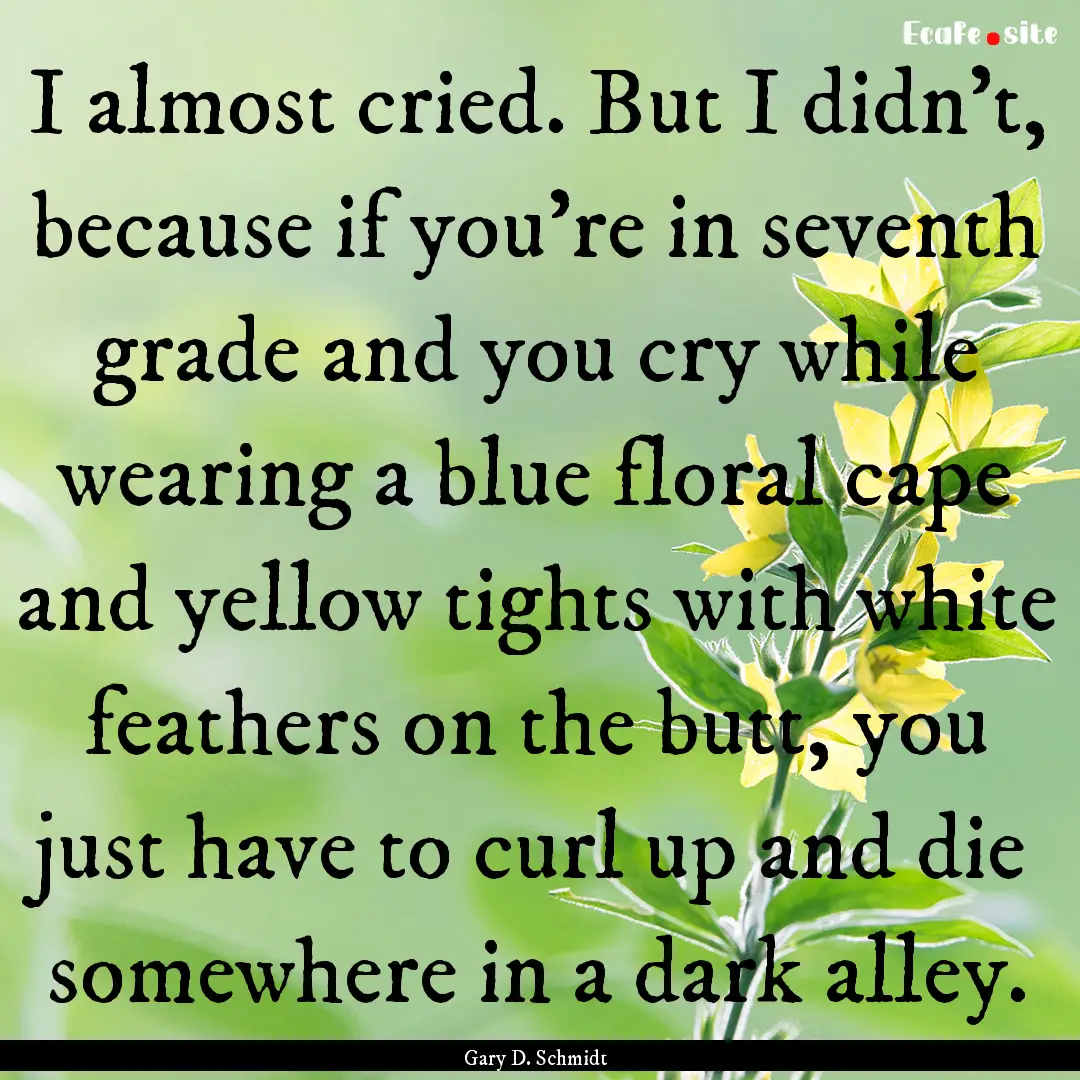 I almost cried. But I didn't, because if.... : Quote by Gary D. Schmidt