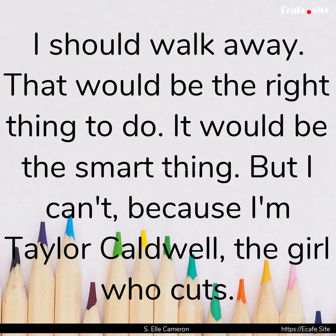 I should walk away. That would be the right.... : Quote by S. Elle Cameron