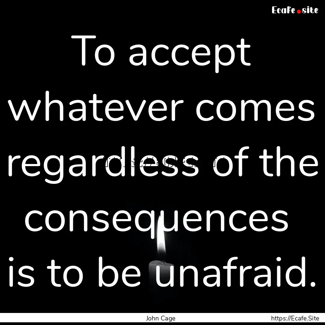 To accept whatever comes regardless of the.... : Quote by John Cage