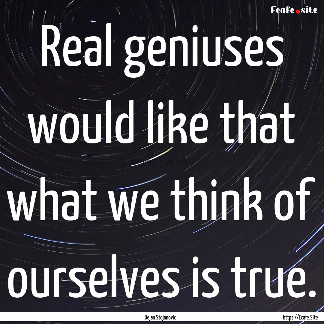 Real geniuses would like that what we think.... : Quote by Dejan Stojanovic