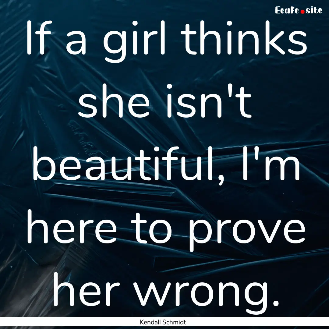 If a girl thinks she isn't beautiful, I'm.... : Quote by Kendall Schmidt