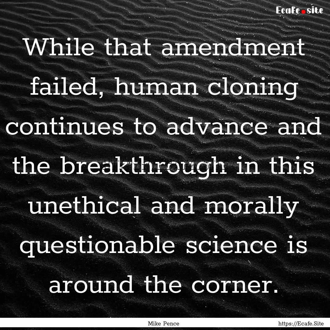 While that amendment failed, human cloning.... : Quote by Mike Pence