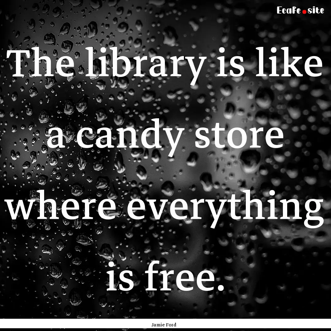 The library is like a candy store where everything.... : Quote by Jamie Ford