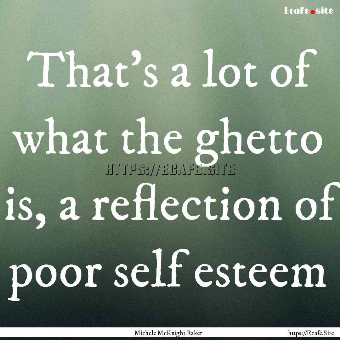 That's a lot of what the ghetto is, a reflection.... : Quote by Michele McKnight Baker