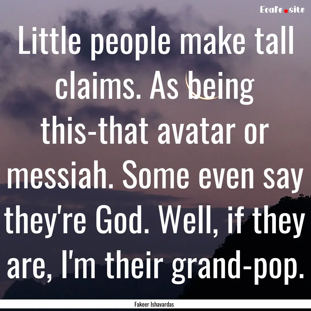 Little people make tall claims. As being.... : Quote by Fakeer Ishavardas