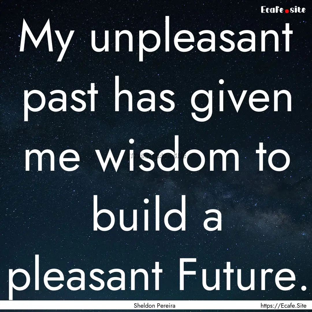 My unpleasant past has given me wisdom to.... : Quote by Sheldon Pereira