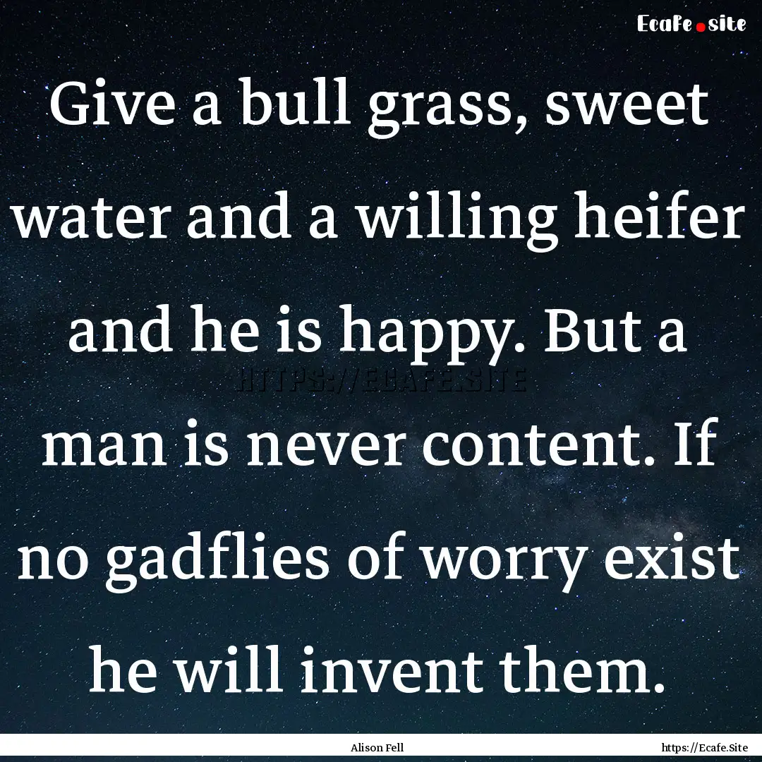 Give a bull grass, sweet water and a willing.... : Quote by Alison Fell