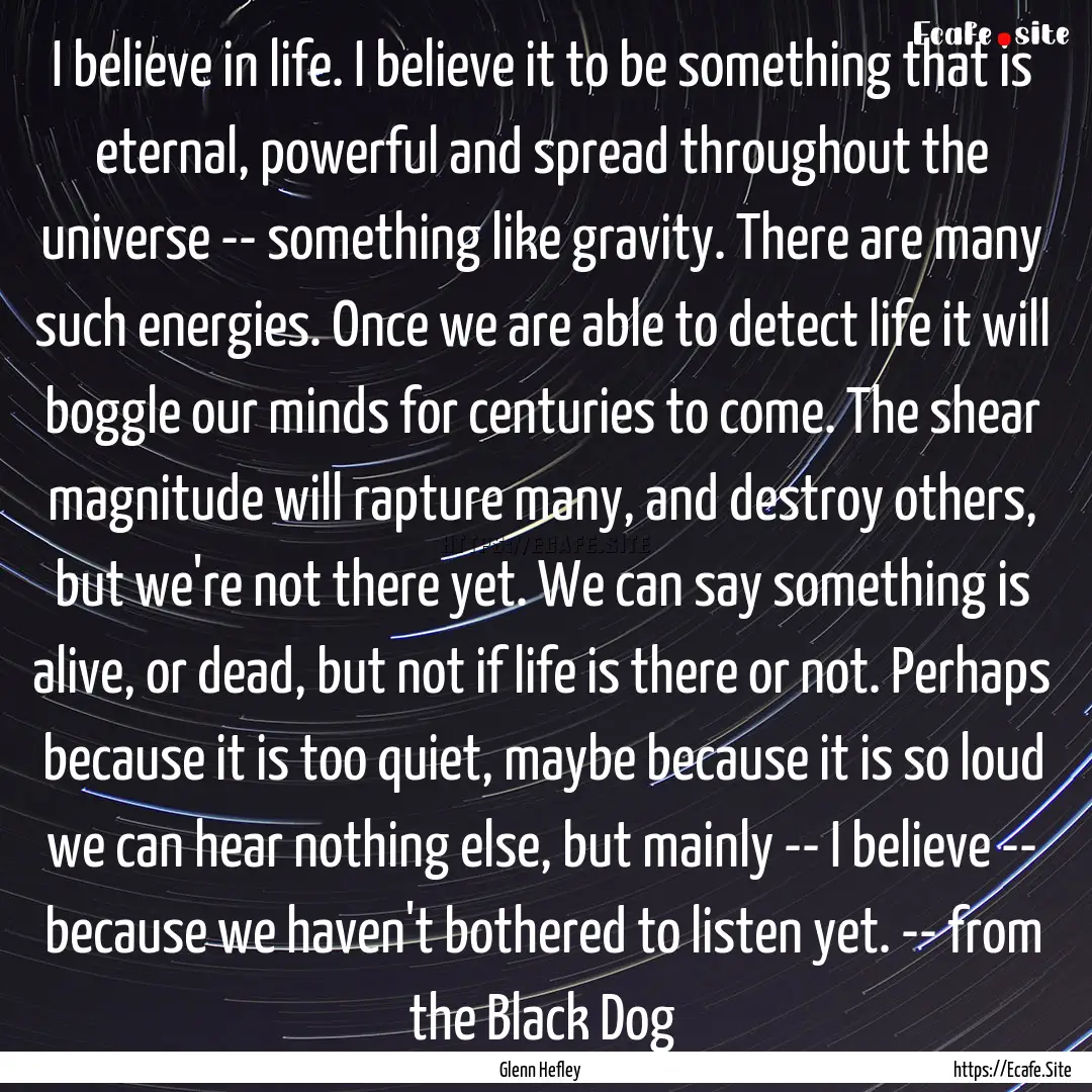 I believe in life. I believe it to be something.... : Quote by Glenn Hefley